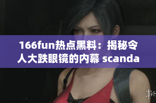 166fun热点黑料：揭秘令人大跌眼镜的内幕 scandal(1)