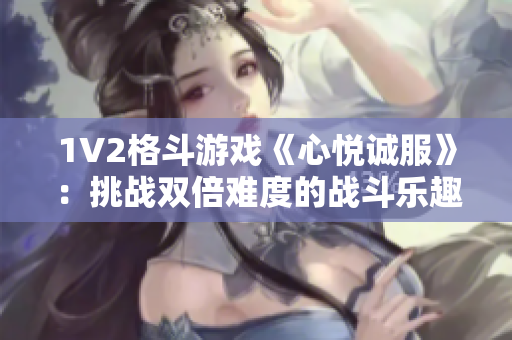 1V2格斗游戏《心悦诚服》：挑战双倍难度的战斗乐趣