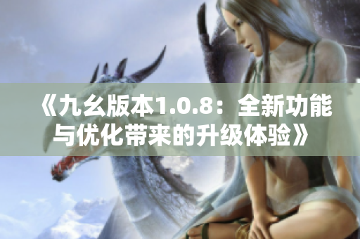 《九幺版本1.0.8：全新功能与优化带来的升级体验》