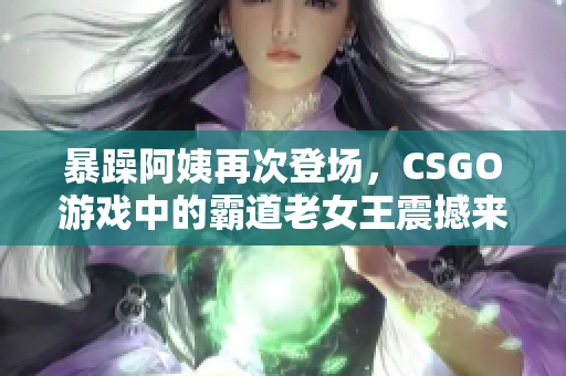 暴躁阿姨再次登场，CSGO游戏中的霸道老女王震撼来袭