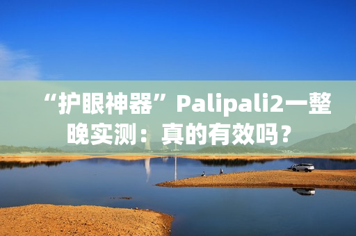 “护眼神器”Palipali2一整晚实测：真的有效吗？