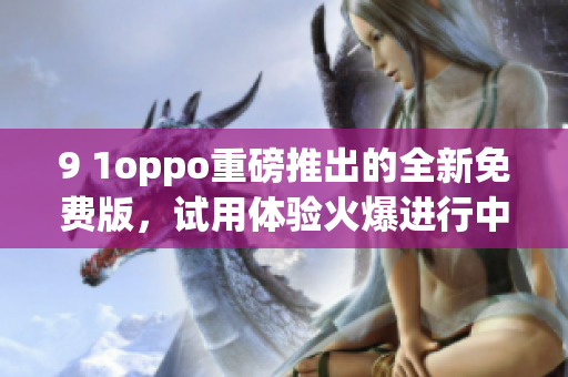 9 1oppo重磅推出的全新免费版，试用体验火爆进行中(1)