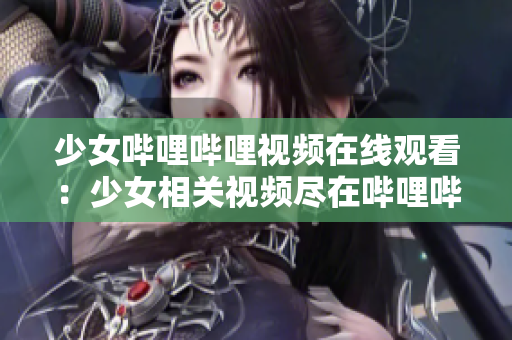 少女哔哩哔哩视频在线观看：少女相关视频尽在哔哩哔哩，尽情观赏