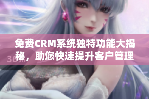 免费CRM系统独特功能大揭秘，助您快速提升客户管理效率