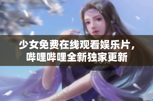 少女免费在线观看娱乐片，哔哩哔哩全新独家更新