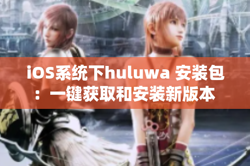 iOS系统下huluwa 安装包：一键获取和安装新版本 