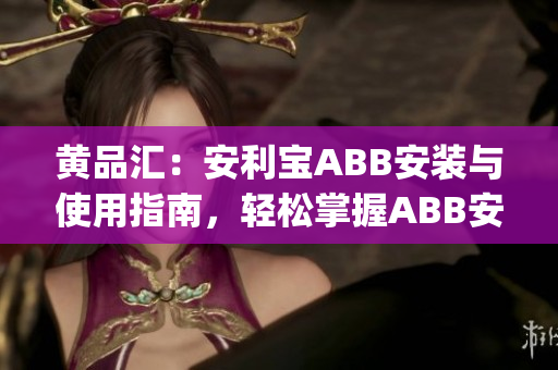 黄品汇：安利宝ABB安装与使用指南，轻松掌握ABB安装技巧(1)