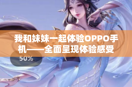 我和妹妹一起体验OPPO手机——全面呈现体验感受