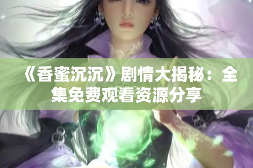 《香蜜沉沉》剧情大揭秘：全集免费观看资源分享