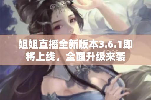 姐姐直播全新版本3.6.1即将上线，全面升级来袭