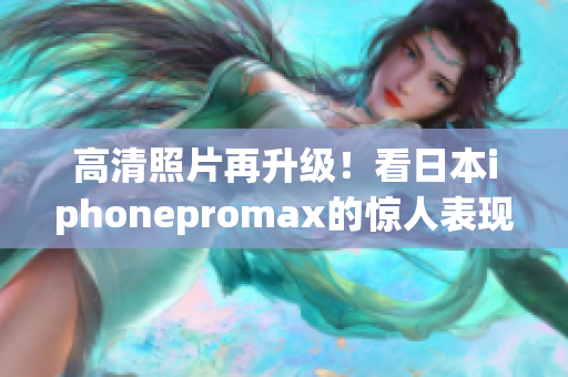 高清照片再升级！看日本iphonepromax的惊人表现