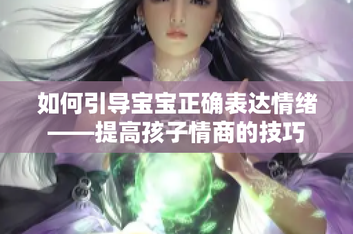 如何引导宝宝正确表达情绪——提高孩子情商的技巧