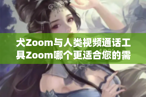 犬Zoom与人类视频通话工具Zoom哪个更适合您的需求？(1)