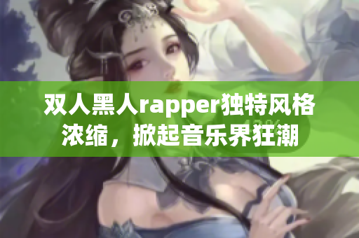 双人黑人rapper独特风格浓缩，掀起音乐界狂潮