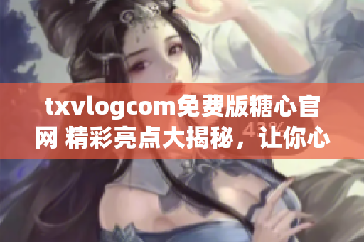 txvlogcom免费版糖心官网 精彩亮点大揭秘，让你心动不已(1)