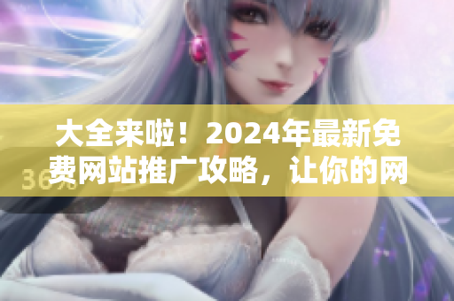 大全来啦！2024年最新免费网站推广攻略，让你的网站扩散至全球！