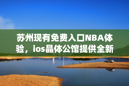 苏州现有免费入口NBA体验，ios晶体公馆提供全新服务(1)