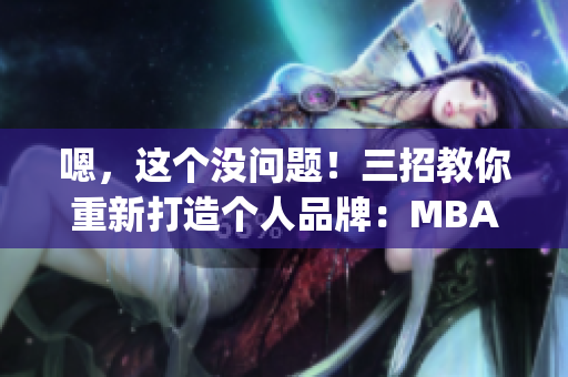 嗯，这个没问题！三招教你重新打造个人品牌：MBA智库为你解读(1)