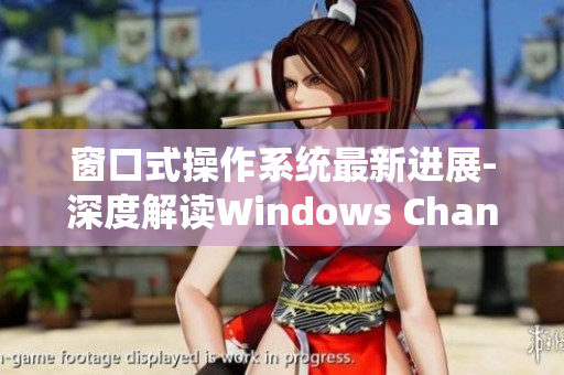 窗口式操作系统最新进展-深度解读Windows Channel视频