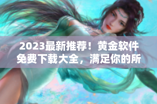 2023最新推荐！黄金软件免费下载大全，满足你的所有需求