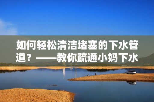 如何轻松清洁堵塞的下水管道？——教你疏通小妈下水管道的方法