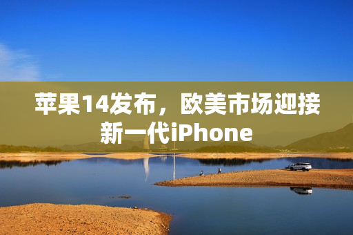 苹果14发布，欧美市场迎接新一代iPhone