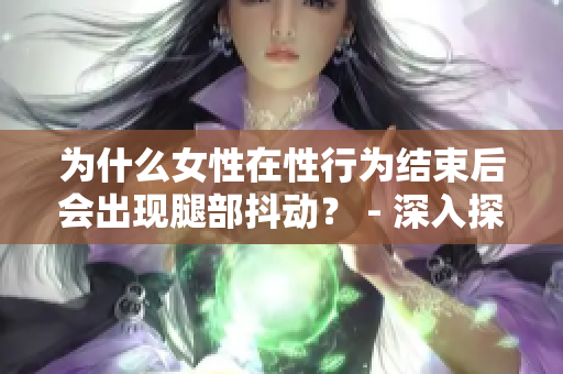 为什么女性在性行为结束后会出现腿部抖动？ - 深入探讨其原因