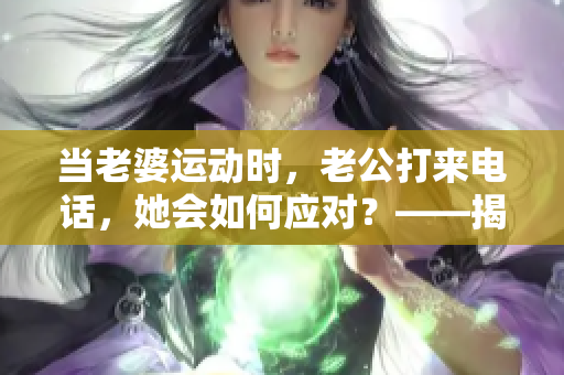 当老婆运动时，老公打来电话，她会如何应对？——揭秘夫妻间的默契