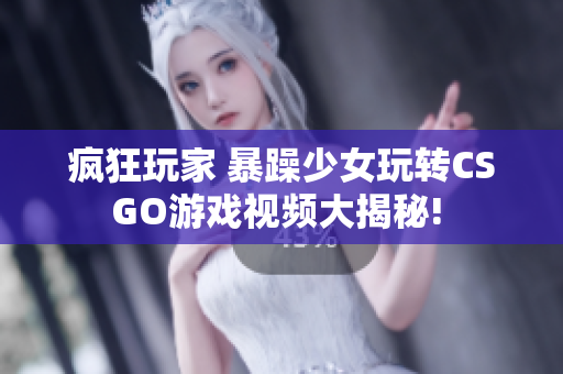 疯狂玩家 暴躁少女玩转CSGO游戏视频大揭秘! 