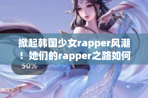 掀起韩国少女rapper风潮！她们的rapper之路如何走来？