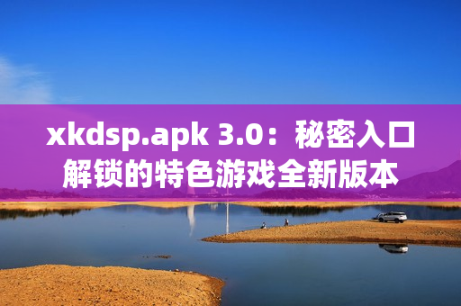 xkdsp.apk 3.0：秘密入口解锁的特色游戏全新版本