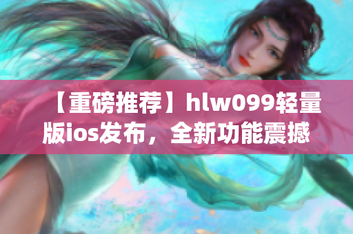 【重磅推荐】hlw099轻量版ios发布，全新功能震撼上线！(1)