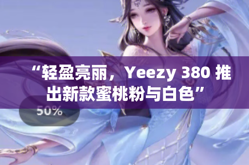 “轻盈亮丽，Yeezy 380 推出新款蜜桃粉与白色”