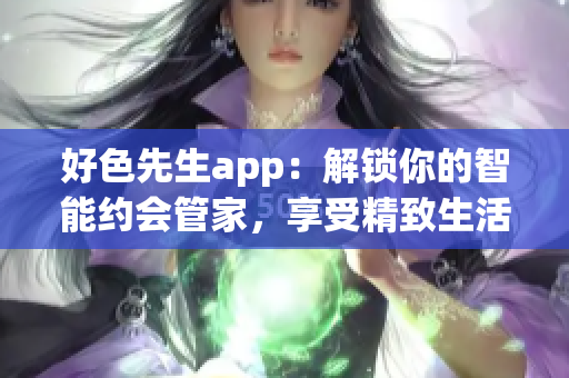 好色先生app：解锁你的智能约会管家，享受精致生活的管家服务