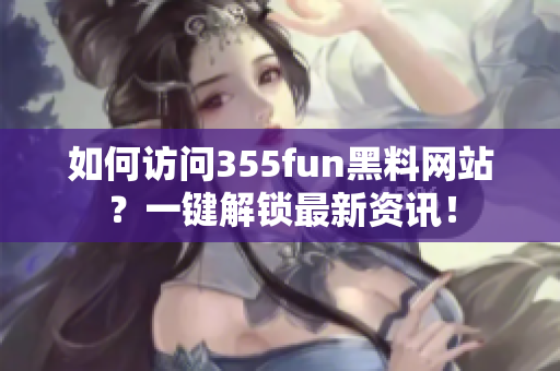 如何访问355fun黑料网站？一键解锁最新资讯！