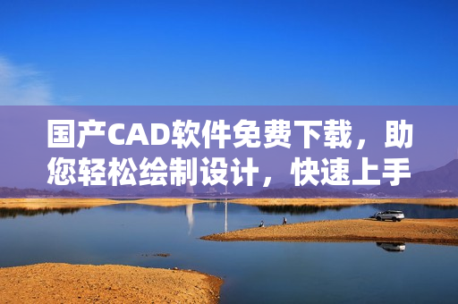 国产CAD软件免费下载，助您轻松绘制设计，快速上手！