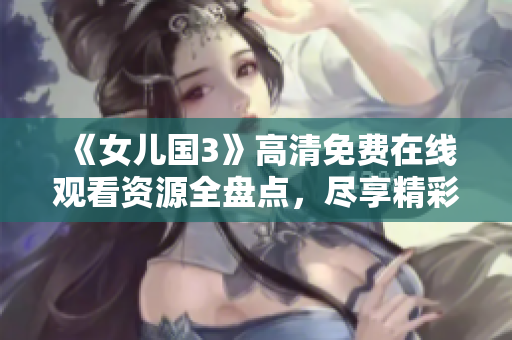 《女儿国3》高清免费在线观看资源全盘点，尽享精彩内容！