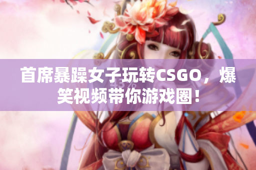 首席暴躁女子玩转CSGO，爆笑视频带你游戏圈！