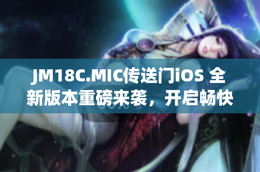 JM18C.MIC传送门iOS 全新版本重磅来袭，开启畅快传送体验