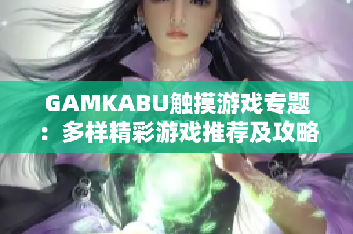 GAMKABU触摸游戏专题：多样精彩游戏推荐及攻略大合集