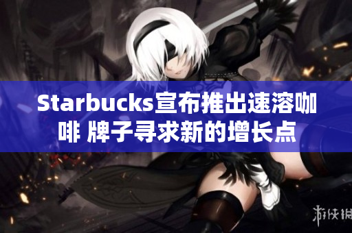 Starbucks宣布推出速溶咖啡 牌子寻求新的增长点