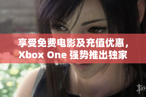 享受免费电影及充值优惠，Xbox One 强势推出独家活动