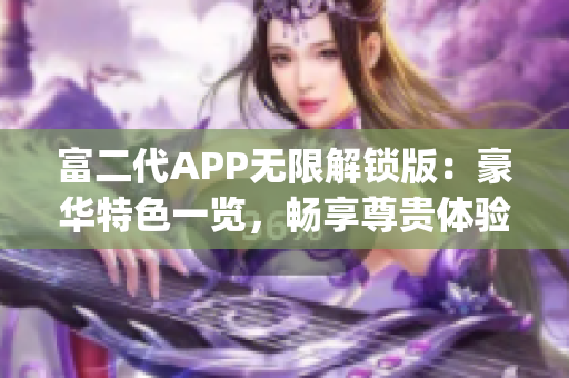 富二代APP无限解锁版：豪华特色一览，畅享尊贵体验(1)