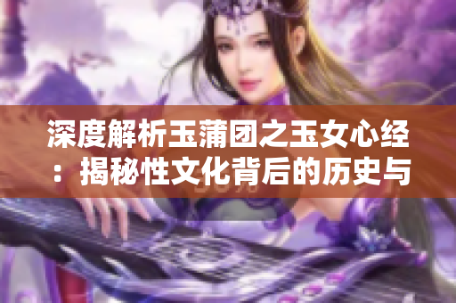 深度解析玉蒲团之玉女心经：揭秘性文化背后的历史与现实