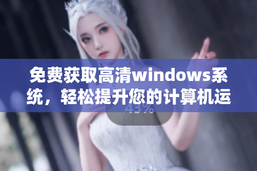 免费获取高清windows系统，轻松提升您的计算机运行速度!