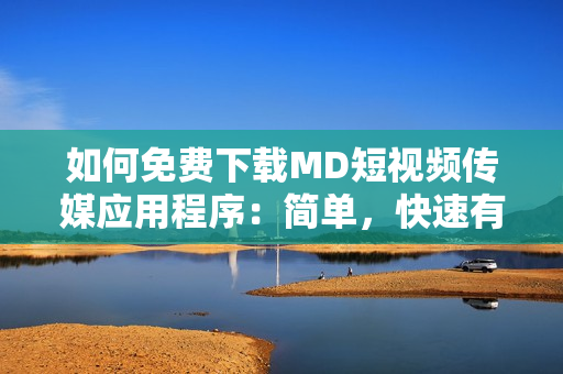 如何免费下载MD短视频传媒应用程序：简单，快速有效的步骤！