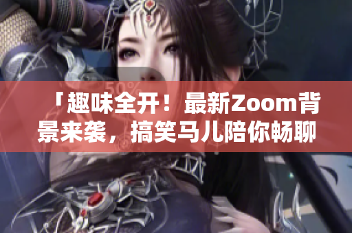 「趣味全开！最新Zoom背景来袭，搞笑马儿陪你畅聊！」