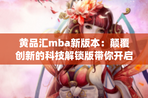 黄品汇mba新版本：颠覆创新的科技解锁版带你开启全新体验(1)