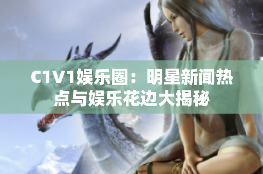 C1V1娱乐圈：明星新闻热点与娱乐花边大揭秘