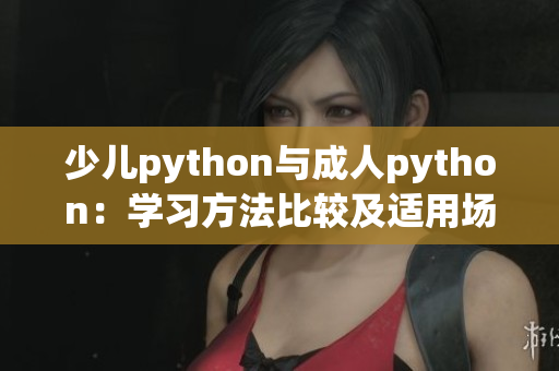 少儿python与成人python：学习方法比较及适用场景对比